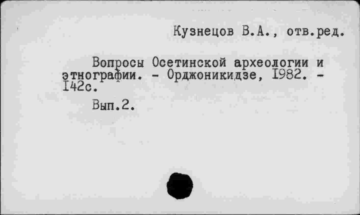 ﻿Вопросы этнографии. 142с. *
Вып.2.
Кузнецов В.А., отв.ред.
Осетинской археологии и
- Орджоникидзе, 1982. -